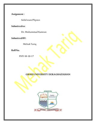 Assignment :
Solid statePhysics
Submittedto:
Dr.Muhammad Kamran
SubmittedBY:
MehakTariq
RollNo.
PHY-M-18-17
GHAZIUNIVERSITY DERAGHAZIKHAN
 