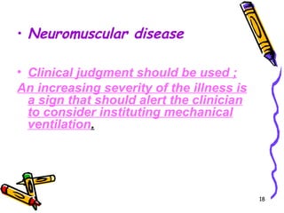 • Neuromuscular disease

• Clinical judgment should be used ;
An increasing severity of the illness is
  a sign that should alert the clinician
  to consider instituting mechanical
  ventilation.




                                           18
 