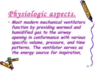 Physiologic aspects.
• Most modern mechanical ventilators
  function by providing warmed and
  humidified gas to the airway
  opening in conformance with various
  specific volume, pressure, and time
  patterns. The ventilator serves as
  the energy source for inspiration,


                                        19
 