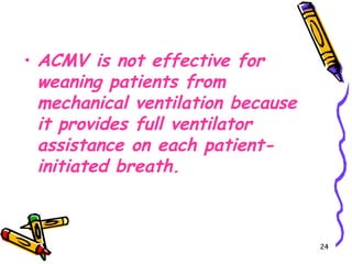 • ACMV is not effective for
  weaning patients from
  mechanical ventilation because
  it provides full ventilator
  assistance on each patient-
  initiated breath.



                                   24
 