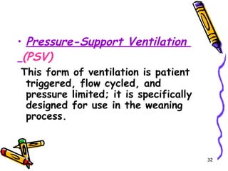 • Pressure-Support Ventilation
 (PSV)
This form of ventilation is patient
 triggered, flow cycled, and
 pressure limited; it is specifically
 designed for use in the weaning
 process.



                                        32
 