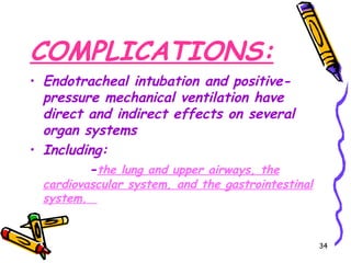 COMPLICATIONS:
• Endotracheal intubation and positive-
  pressure mechanical ventilation have
  direct and indirect effects on several
  organ systems
• Including:
         -the lung and upper airways, the
  cardiovascular system, and the gastrointestinal
  system.


                                                    34
 