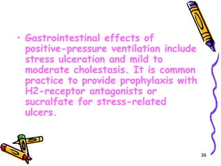 • Gastrointestinal effects of
  positive-pressure ventilation include
  stress ulceration and mild to
  moderate cholestasis. It is common
  practice to provide prophylaxis with
  H2-receptor antagonists or
  sucralfate for stress-related
  ulcers.



                                          38
 