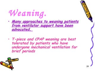 Weaning.
• Many approaches to weaning patients
  from ventilator support have been
  advocated.

• T-piece and CPAP weaning are best
  tolerated by patients who have
  undergone mechanical ventilation for
  brief periods


                                         39
 