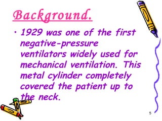 Background.
• 1929 was one of the first
  negative-pressure
  ventilators widely used for
  mechanical ventilation. This
  metal cylinder completely
  covered the patient up to
  the neck.
                                 5
 