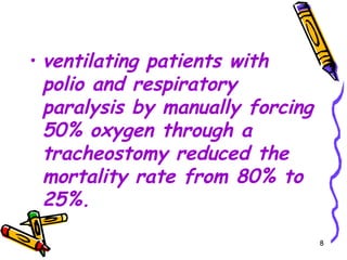 • ventilating patients with
  polio and respiratory
  paralysis by manually forcing
  50% oxygen through a
  tracheostomy reduced the
  mortality rate from 80% to
  25%.
                                  8
 