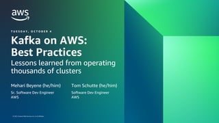 © 2022, Amazon Web Services, Inc. or its affiliates.
LESSONS LEARNED FROM RUNNING THOUSANDS OF KAFKA CLUSTERS ON AWS
© 2022, Amazon Web Services, Inc. or its affiliates.
Kafka on AWS:
Best Practices
Lessons learned from operating
thousands of clusters
Mehari Beyene (he/him)
T U E S D A Y , O C T O B E R 4
Sr. Software Dev Engineer
AWS
Tom Schutte (he/him)
Software Dev Engineer
AWS
 