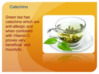 Green tea has
catechins which are
anti-allergic and
when combined
with Vitamin C
proves very
beneficial and
mucolytic .
Catechins
 