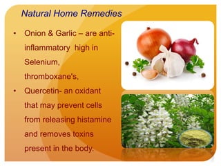 • Onion & Garlic – are anti-
inflammatory high in
Selenium,
thromboxane's,
• Quercetin- an oxidant
that may prevent cells
from releasing histamine
and removes toxins
present in the body.
Natural Home Remedies
 