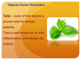 Tulsi – Juice of tulsi leaves is
proven best for allergic
patients.
Tulsi is well known for its anti-
inflammatory, anti allergic etc
actions.
Natural Home Remedies
 