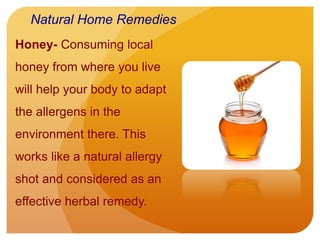 Honey- Consuming local
honey from where you live
will help your body to adapt
the allergens in the
environment there. This
works like a natural allergy
shot and considered as an
effective herbal remedy.
Natural Home Remedies
 