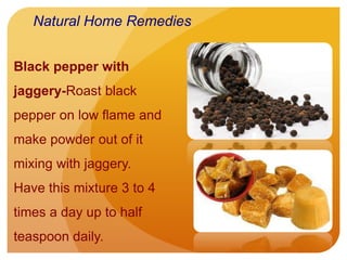 Black pepper with
jaggery-Roast black
pepper on low flame and
make powder out of it
mixing with jaggery.
Have this mixture 3 to 4
times a day up to half
teaspoon daily.
Natural Home Remedies
 