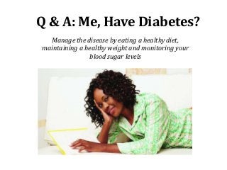 Q & A: Me, Have Diabetes?
Manage the disease by eating a healthy diet,
maintaining a healthy weight and monitoring your
blood sugar levels
 