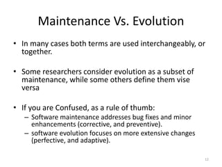 Maintenance Vs. Evolution
• In many cases both terms are used interchangeably, or
together.
• Some researchers consider ev...