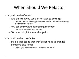 25
When Should We Refactor
• You should refactor:
– Any time that you see a better way to do things
• “Better” means makin...