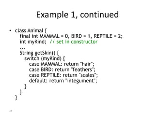 28
Example 1, continued
• class Animal {
final int MAMMAL = 0, BIRD = 1, REPTILE = 2;
int myKind; // set in constructor
.....