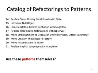 34
Catalog of Refactorings to Patterns
14. Replace State-Altering Conditionals with State
15. Introduce Null Object
16. In...