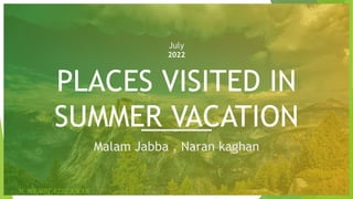 July
2022
PLACES VISITED IN
SUMMER VACATION
Malam Jabba , Naran kaghan
M. MEHDI AZIZ KHAN
 