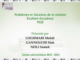 Présenté par
LOGHMARI Mehdi
GANNOUCHI Slah
NEILI Sameh
Année universitaire 2013 - 2014
Problèmes et Solutions de la relation
Etudiant-Encadreur
PS2E
 