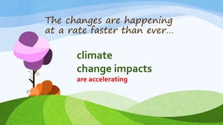 The changes are happening
at a rate faster than ever…
climate
change impacts
are accelerating
 