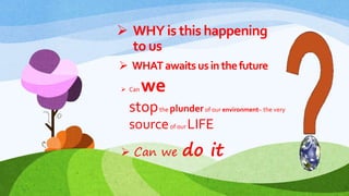  WHY is this happening
to us
 WHATawaitsusinthefuture
 Can we
stopthe plunderof our environment– the very
sourceof our LIFE
 Can we do it
 