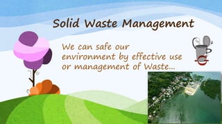 Solid Waste Management
We can safe our
environment by effective use
or management of Waste...
 