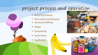 project process and operation
 Recycling & Reuse
 Non-engineered disposal
 Sanitary landfilling
 Biogas
 Composting
 Incineration
 Gasification
 