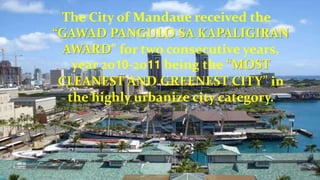 The City of Mandaue received the
“GAWAD PANGULO SA KAPALIGIRAN
AWARD” for two consecutive years,
year 2010-2011 being the “MOST
CLEANEST AND GREENEST CITY” in
the highly urbanize city category.
 