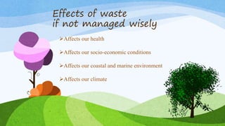 Effects of waste
if not managed wisely
Affects our health
Affects our socio-economic conditions
Affects our coastal and marine environment
Affects our climate
 