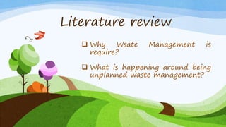 Literature review
 Why Wsate Management is
require?
 What is happening around being
unplanned waste management?
 