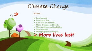 Climate Change
Means.....
 Less harvest,
 Less catch fish,
 Less food on the table.
 More droughts and floods,
 More typhoons and landslides,
 More diseases,
 More properties destroyed,
 