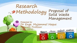 Proposal of
Solid Waste
Management
Presented to:
Dr Enge. Mujammel Haque
Associate Professor
FBA, USTC
Research
Methodology
 