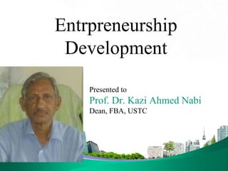 Entrpreneurship
Development
Presented to
Prof. Dr. Kazi Ahmed Nabi
Dean, FBA, USTC
 