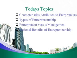 Todays Topics
 Characteristics Attributed to Entrpreneurs
 Types of Entrepreneurship
 Entrepreneur versus Management
 National Benefits of Entrepreneurship
 