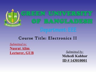 Department:EEE
Submitted to:
Nusrat Alim
Lecturer, GUB Submitted by:
Mehedi Kahhar
ID # 143010001
Course Title: Electronics II
 