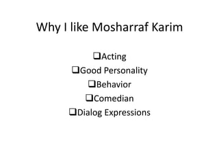 Why I like Mosharraf Karim
Acting
Good Personality
Behavior
Comedian
Dialog Expressions
 