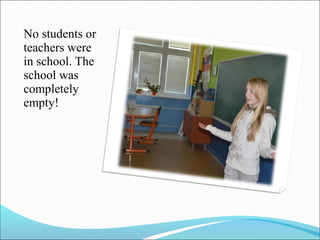 No students or
teachers were
in school. The
school was
completely
empty!

 