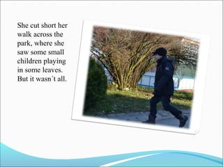 She cut short her
walk across the
park, where she
saw some small
children playing
in some leaves.
But it wasn´t all.

 