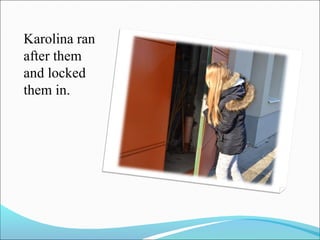 Karolina ran
after them
and locked
them in.

 
