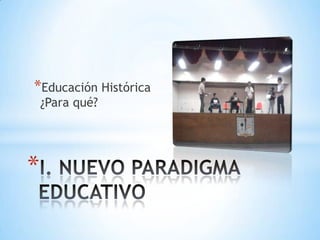 Educación Histórica ¿Para qué?I. NUEVO PARADIGMA EDUCATIVO