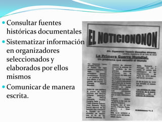 Consultar fuentes históricas documentalesSistematizar información en organizadores seleccionados y elaborados por ellos mismosComunicar de manera escrita.