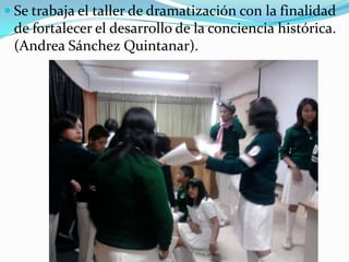 Se trabaja el taller de dramatización con la finalidad de fortalecer el desarrollo de la conciencia histórica. (Andrea Sánchez Quintanar).