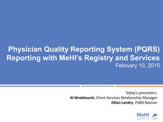 Physician Quality Reporting System (PQRS)
Reporting with MeHI’s Registry and Services
February 10, 2015
Today’s presenters:
Al Wroblewski, Client Services Relationship Manager
Jillian Landry, PQRS Advisor
 