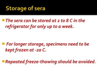 The sera can be stored at 2 to 8 C in the
refrigerator for only up to a week.
 For longer storage, specimens need to be
kept frozen at -20 C.
Repeated freeze-thawing should be avoided.
 