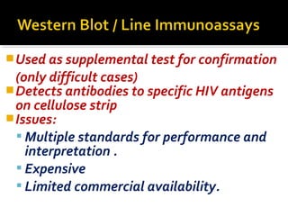 Used as supplemental test for confirmation
(only difficult cases)
Detects antibodies to specific HIV antigens
on cellulose strip
Issues:
 Multiple standards for performance and
interpretation .
 Expensive
 Limited commercial availability.
 