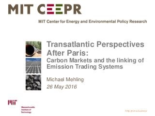 http://mit.edu/ceepr
Transatlantic Perspectives
After Paris:
Carbon Markets and the linking of
Emission Trading Systems
Michael Mehling
26 May 2016
 