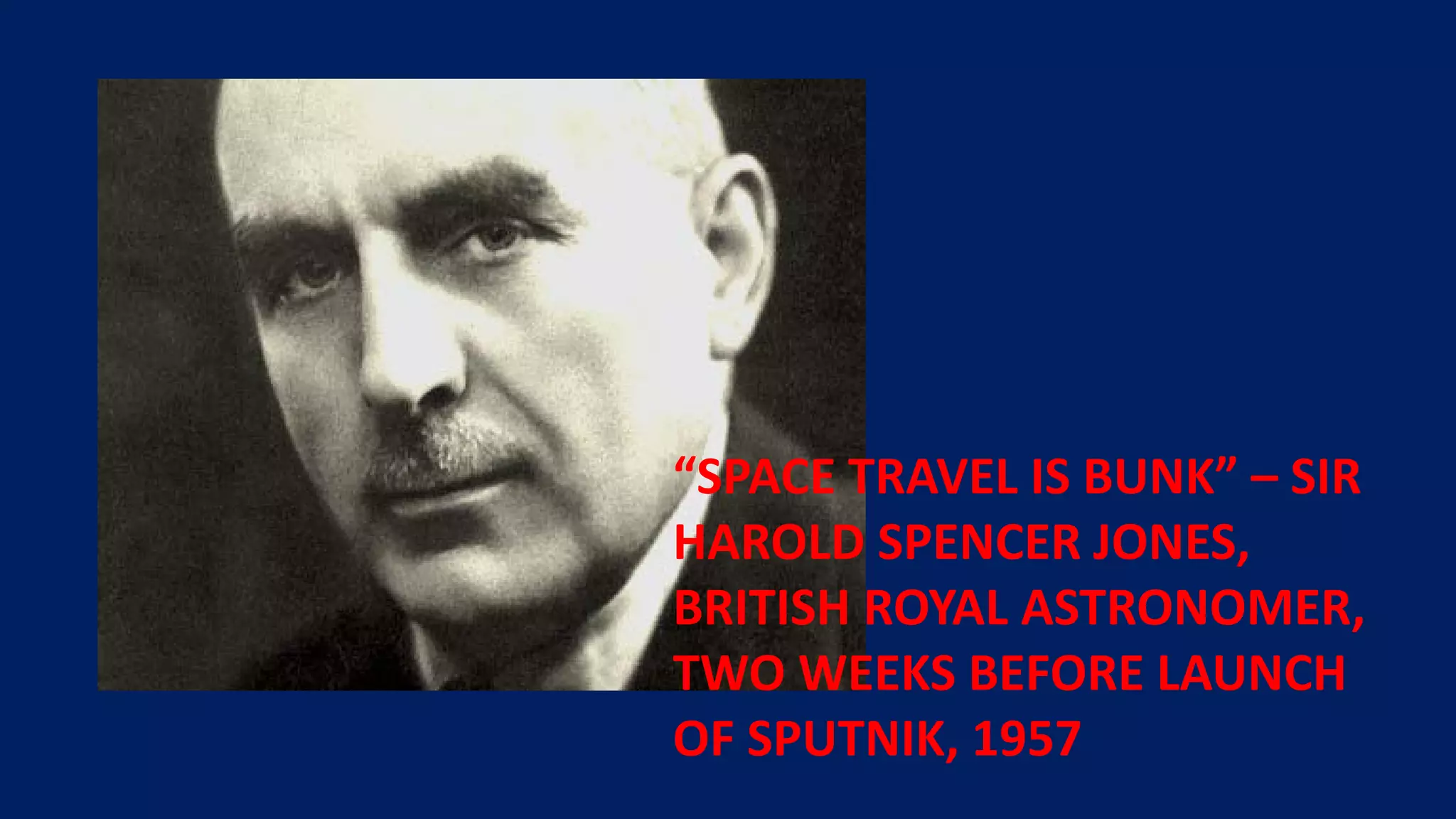 “SPACE TRAVEL IS BUNK” – SIR
HAROLD SPENCER JONES,
BRITISH ROYAL ASTRONOMER,
TWO WEEKS BEFORE LAUNCH
OF SPUTNIK, 1957