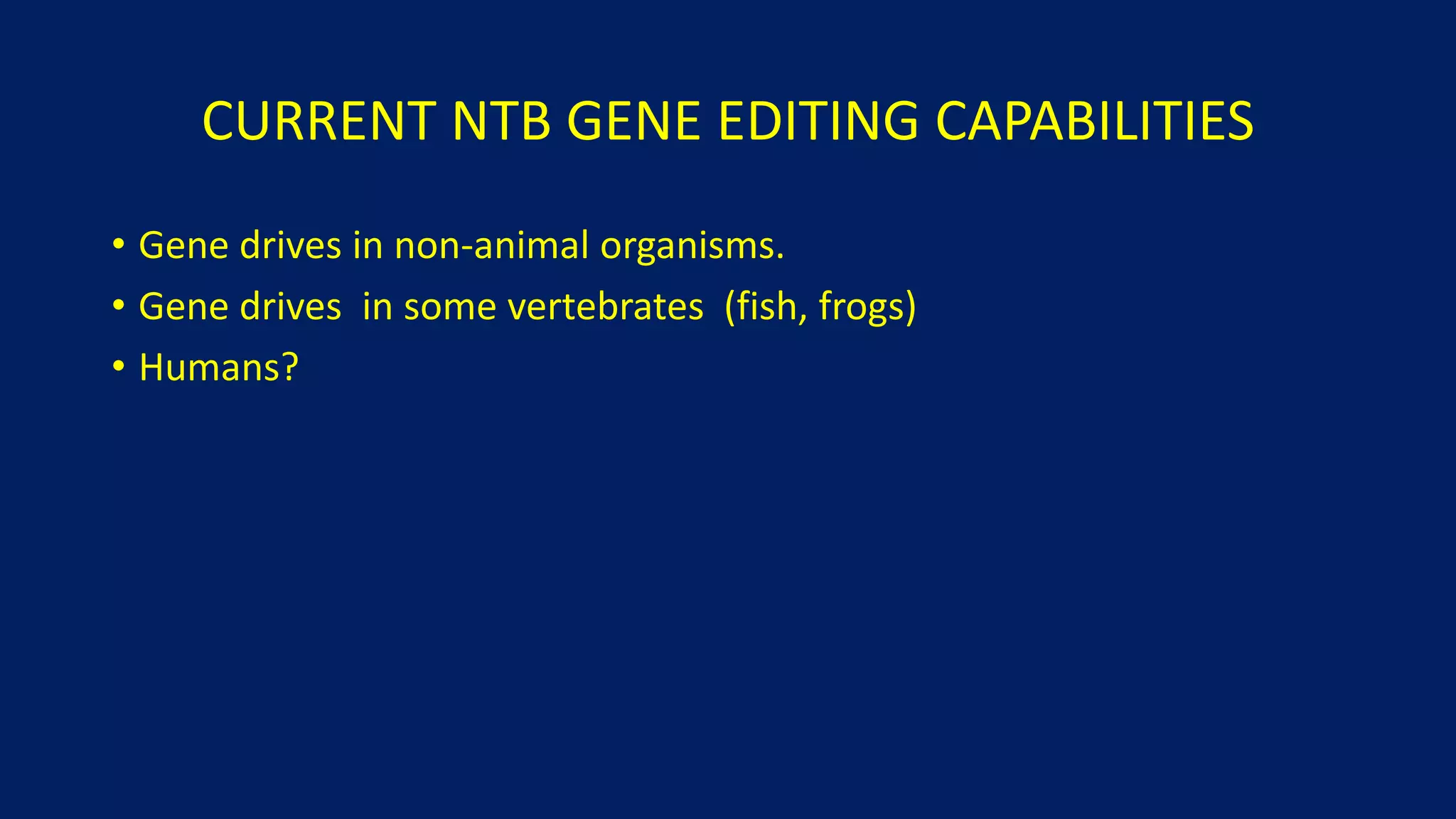 CURRENT NTB GENE EDITING CAPABILITIES
• Gene drives in non-animal organisms.
• Gene drives in some vertebrates (fish, frogs)
• Humans?