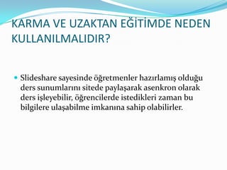 KARMA VE UZAKTAN EĞİTİMDE NEDEN KULLANILMALIDIR?ݺߣshare sayesinde öğretmenler hazırlamış olduğu ders sunumlarını sitede paylaşarak asenkron olarak ders işleyebilir, öğrencilerde istedikleri zaman bu bilgilere ulaşabilme imkanına sahip olabilirler.