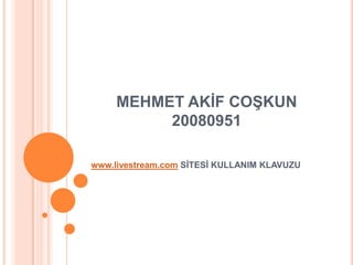 MEHMET AKİF COŞKUN20080951 www.livestream.com SİTESİ KULLANIM KLAVUZU 